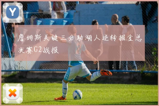 詹姆斯关键三分助湖人逆转掘金总决赛G2战报