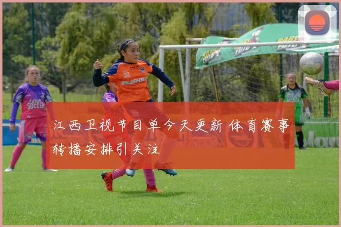 江西卫视节目单今天更新 体育赛事转播安排引关注