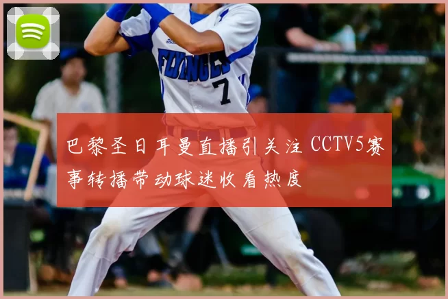 巴黎圣日耳曼直播引关注 CCTV5赛事转播带动球迷收看热度