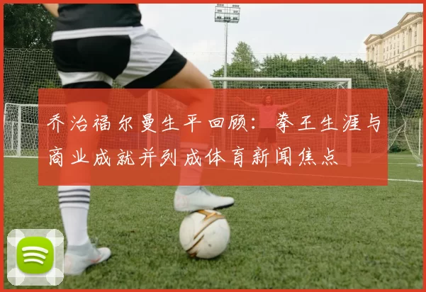 乔治福尔曼生平回顾:拳王生涯与商业成就并列成体育新闻焦点