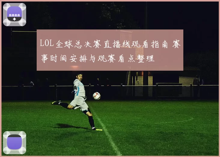 LOL全球总决赛直播线观看指南 赛事时间安排与观赛看点整理