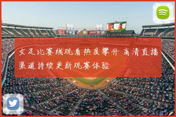 女足比赛线观看热度攀升 高清直播渠道持续更新观赛体验