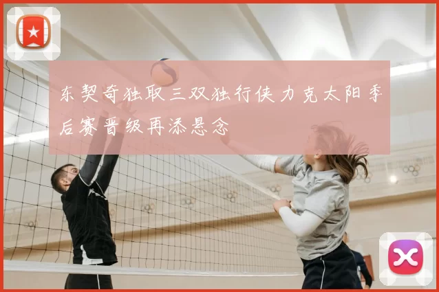 东契奇独取三双独行侠力克太阳季后赛晋级再添悬念