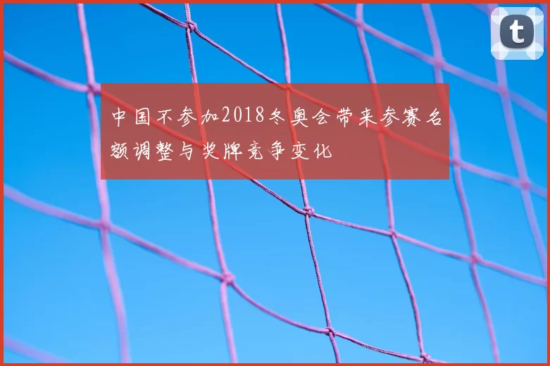 中国不参加2018冬奥会带来参赛名额调整与奖牌竞争变化