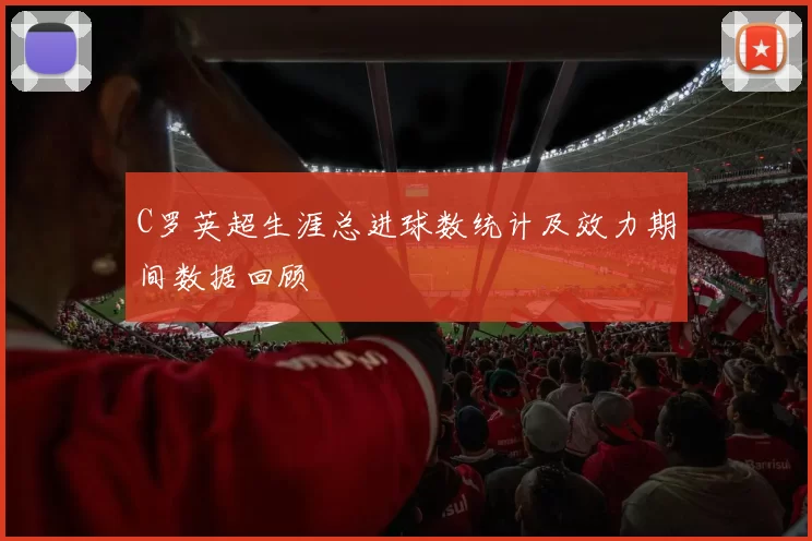 C罗英超生涯总进球数统计及效力期间数据回顾