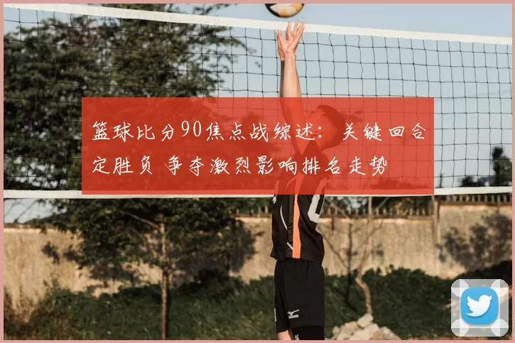 篮球比分90焦点战综述:关键回合定胜负 争夺激烈影响排名走势