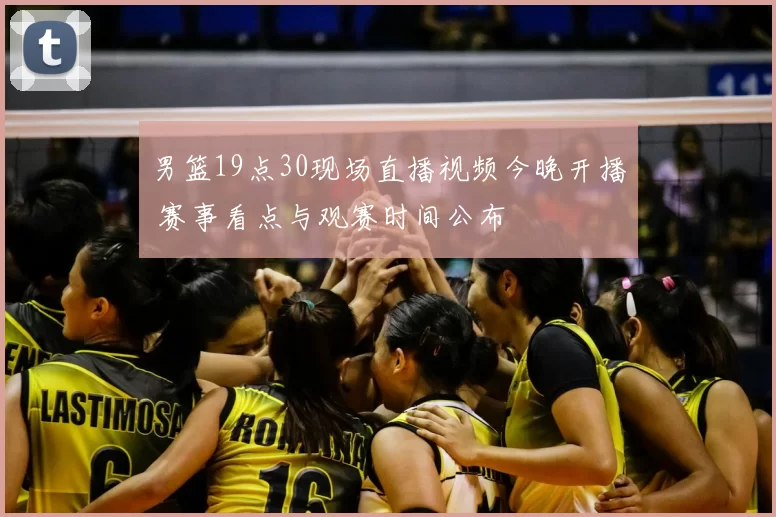 男篮19点30现场直播视频今晚开播 赛事看点与观赛时间公布