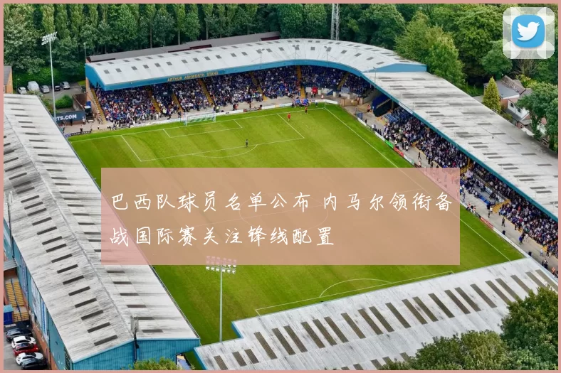 巴西队球员名单公布 内马尔领衔备战国际赛关注锋线配置