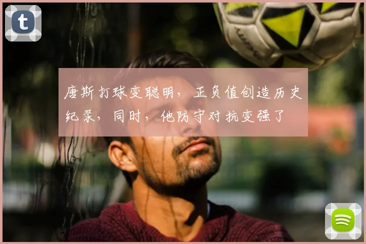 唐斯打球变聪明,正负值创造历史纪录,同时,他防守对抗变强了