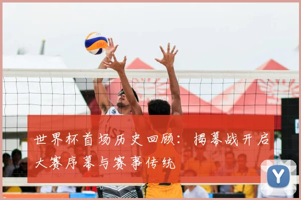 世界杯首场历史回顾:揭幕战开启大赛序幕与赛事传统