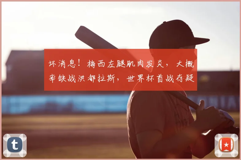坏消息！梅西左腿肌肉发炎，大概率缺战洪都拉斯，世界杯首战存疑