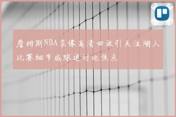 詹姆斯NBA录像高清回放引关注湖人比赛细节成球迷讨论焦点