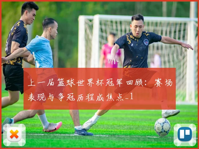 上一届篮球世界杯冠军回顾：赛场表现与争冠历程成焦点_1
