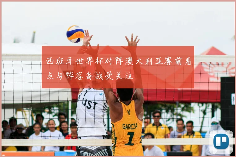 西班牙世界杯对阵澳大利亚赛前看点与阵容备战受关注