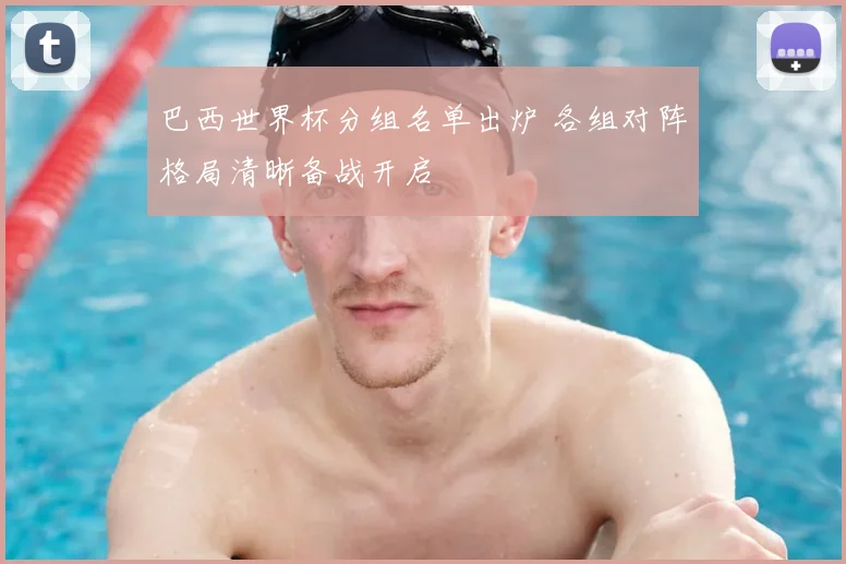 巴西世界杯分组名单出炉 各组对阵格局清晰备战开启