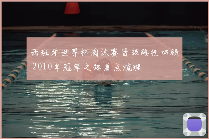 西班牙世界杯淘汰赛晋级路径回顾 2010年冠军之路看点梳理