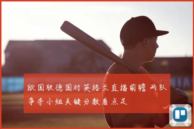 欧国联德国对英格兰直播前瞻 两队争夺小组关键分数看点足