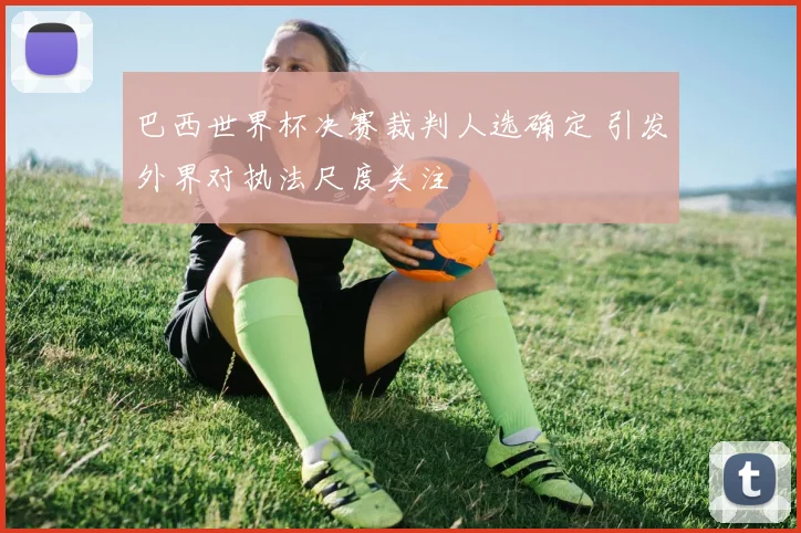 巴西世界杯决赛裁判人选确定 引发外界对执法尺度关注