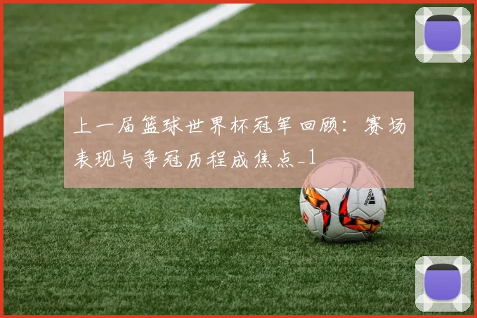 上一届篮球世界杯冠军回顾:赛场表现与争冠历程成焦点_1