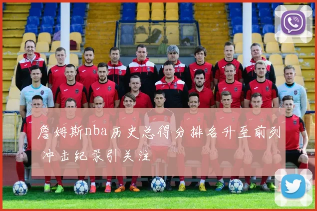 詹姆斯nba历史总得分排名升至前列 冲击纪录引关注
