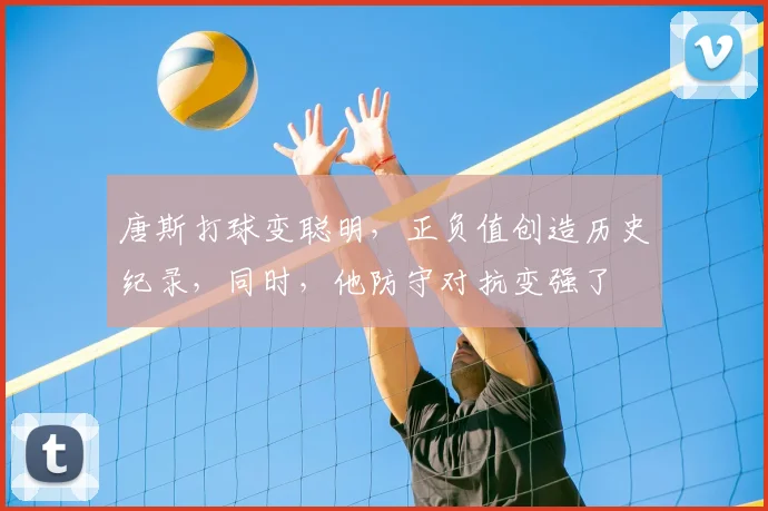唐斯打球变聪明,正负值创造历史纪录,同时,他防守对抗变强了