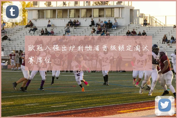 欧冠八强出炉利物浦晋级锁定淘汰赛席位