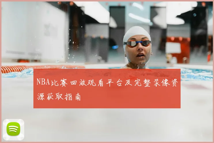 NBA比赛回放观看平台及完整录像资源获取指南