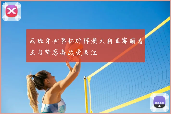西班牙世界杯对阵澳大利亚赛前看点与阵容备战受关注