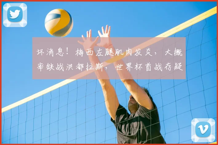坏消息！梅西左腿肌肉发炎，大概率缺战洪都拉斯，世界杯首战存疑