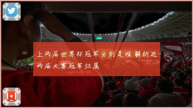 上两届世界杯冠军分别是谁 解析近两届大赛冠军归属